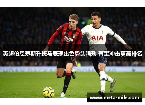 英超伯恩茅斯升班马表现出色势头强劲 有望冲击更高排名 英超伯恩茅斯升班马表现出色势头强劲 有望冲击更高排名