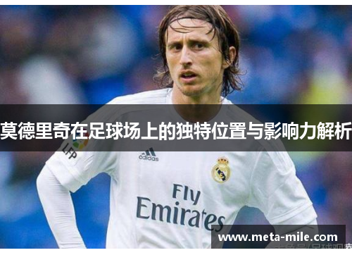 莫德里奇在足球场上的独特位置与影响力解析