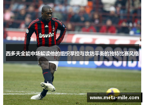 西多夫全能中场解读他的组织掌控与攻防平衡的独特比赛风格 西多夫全能中场解读他的组织掌控与攻防平衡的独特比赛风格