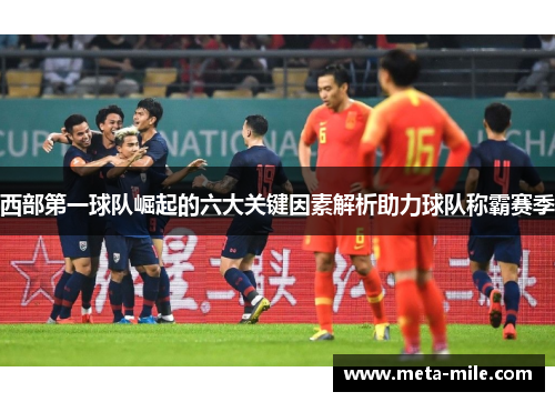 西部第一球队崛起的六大关键因素解析助力球队称霸赛季 西部第一球队崛起的六大关键因素解析助力球队称霸赛季