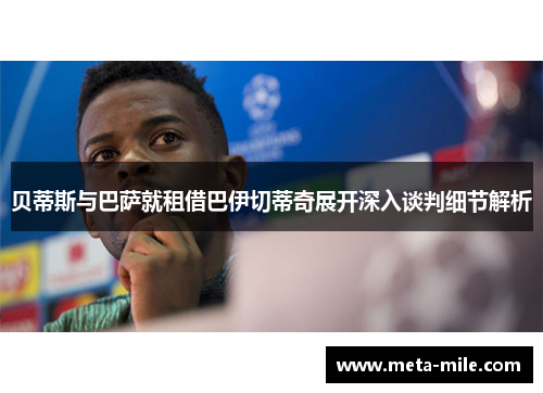 贝蒂斯与巴萨就租借巴伊切蒂奇展开深入谈判细节解析 贝蒂斯与巴萨就租借巴伊切蒂奇展开深入谈判细节解析