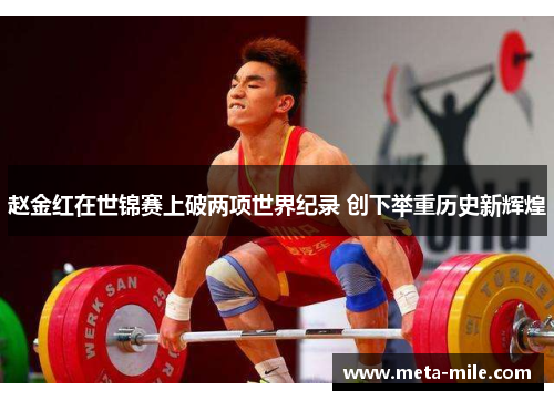 赵金红在世锦赛上破两项世界纪录 创下举重历史新辉煌 赵金红在世锦赛上破两项世界纪录 创下举重历史新辉煌
