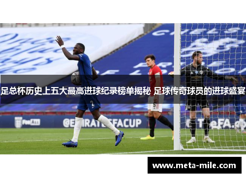 足总杯历史上五大最高进球纪录榜单揭秘 足球传奇球员的进球盛宴 足总杯历史上五大最高进球纪录榜单揭秘 足球传奇球员的进球盛宴