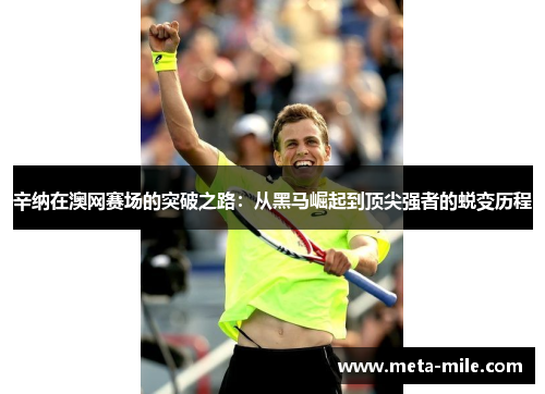 辛纳在澳网赛场的突破之路：从黑马崛起到顶尖强者的蜕变历程