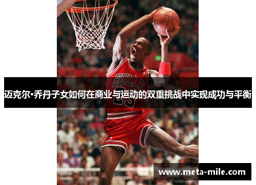 迈克尔·乔丹子女如何在商业与运动的双重挑战中实现成功与平衡 迈克尔·乔丹子女如何在商业与运动的双重挑战中实现成功与平衡