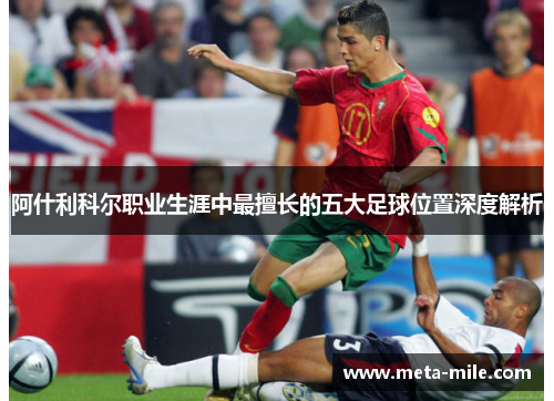 阿什利科尔职业生涯中最擅长的五大足球位置深度解析 阿什利科尔职业生涯中最擅长的五大足球位置深度解析