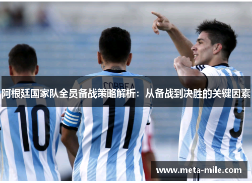 阿根廷国家队全员备战策略解析:从备战到决胜的关键因素 阿根廷国家队全员备战策略解析:从备战到决胜的关键因素