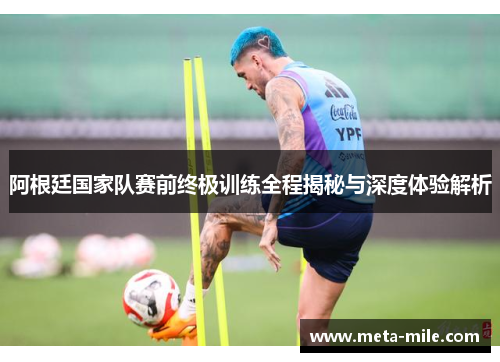 阿根廷国家队赛前终极训练全程揭秘与深度体验解析 阿根廷国家队赛前终极训练全程揭秘与深度体验解析
