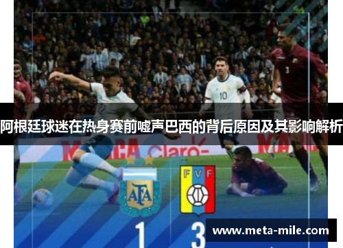 阿根廷球迷在热身赛前嘘声巴西的背后原因及其影响解析 阿根廷球迷在热身赛前嘘声巴西的背后原因及其影响解析