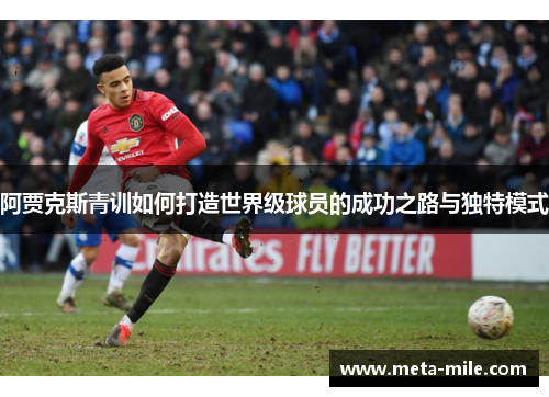 阿贾克斯青训如何打造世界级球员的成功之路与独特模式 阿贾克斯青训如何打造世界级球员的成功之路与独特模式