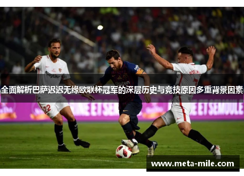 全面解析巴萨迟迟无缘欧联杯冠军的深层历史与竞技原因多重背景因素 全面解析巴萨迟迟无缘欧联杯冠军的深层历史与竞技原因多重背景因素