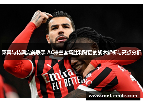 莱奥与特奥完美联手 AC米兰客场胜利背后的战术解析与亮点分析