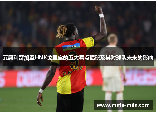 菲奥利奇加盟HNK戈里察的五大看点揭秘及其对球队未来的影响