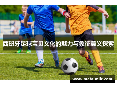 西班牙足球宝贝文化的魅力与象征意义探索