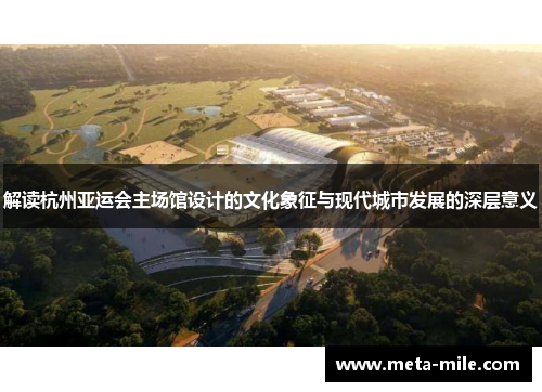 解读杭州亚运会主场馆设计的文化象征与现代城市发展的深层意义