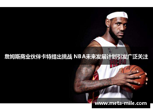 詹姆斯商业伙伴卡特提出挑战 NBA未来发展计划引发广泛关注