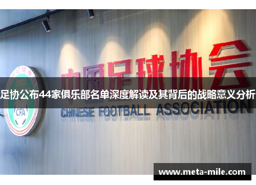 足协公布44家俱乐部名单深度解读及其背后的战略意义分析