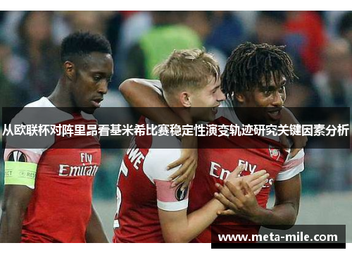 从欧联杯对阵里昂看基米希比赛稳定性演变轨迹研究关键因素分析