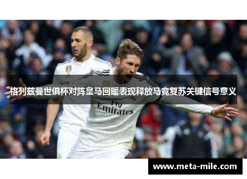 格列兹曼世俱杯对阵皇马回暖表现释放马竞复苏关键信号意义