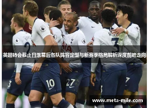 英超转会截止日落幕后各队阵容定型与新赛季格局解析深度前瞻走向