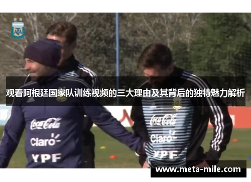 观看阿根廷国家队训练视频的三大理由及其背后的独特魅力解析