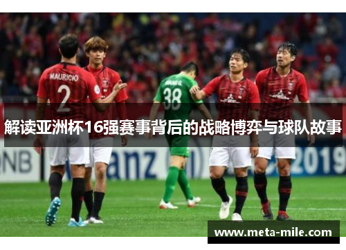 解读亚洲杯16强赛事背后的战略博弈与球队故事
