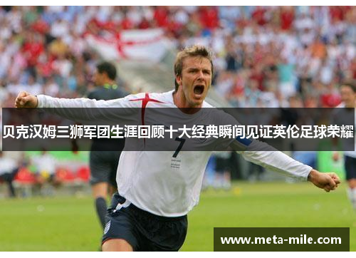 贝克汉姆三狮军团生涯回顾十大经典瞬间见证英伦足球荣耀