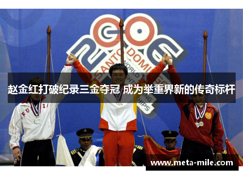 赵金红打破纪录三金夺冠 成为举重界新的传奇标杆