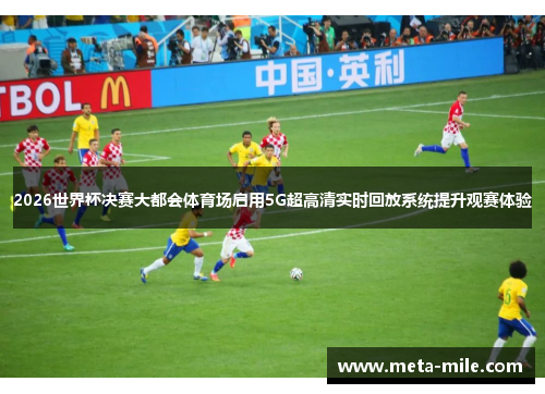 2026世界杯决赛大都会体育场启用5G超高清实时回放系统提升观赛体验