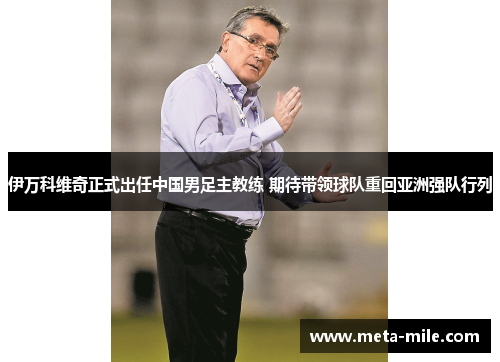 伊万科维奇正式出任中国男足主教练 期待带领球队重回亚洲强队行列