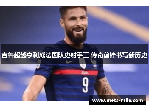 吉鲁超越亨利成法国队史射手王 传奇前锋书写新历史