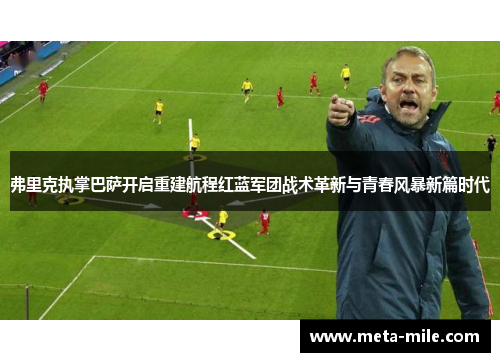 弗里克执掌巴萨开启重建航程红蓝军团战术革新与青春风暴新篇时代