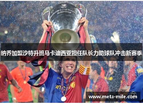 纳乔加盟沙特升班马卡迪西亚担任队长力助球队冲击新赛季 纳乔加盟沙特升班马卡迪西亚担任队长力助球队冲击新赛季