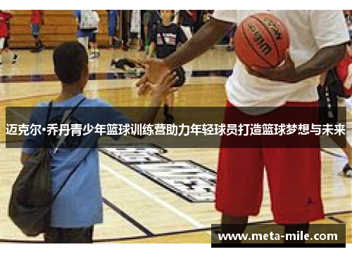 迈克尔·乔丹青少年篮球训练营助力年轻球员打造篮球梦想与未来 迈克尔·乔丹青少年篮球训练营助力年轻球员打造篮球梦想与未来