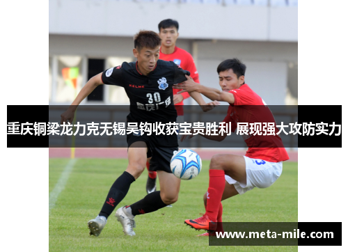 重庆铜梁龙力克无锡吴钩收获宝贵胜利 展现强大攻防实力 重庆铜梁龙力克无锡吴钩收获宝贵胜利 展现强大攻防实力