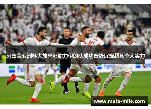 阿兹蒙亚洲杯大放异彩助力伊朗队成功晋级展现超凡个人实力 阿兹蒙亚洲杯大放异彩助力伊朗队成功晋级展现超凡个人实力