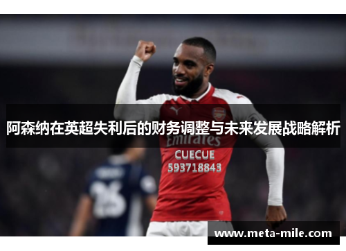 阿森纳在英超失利后的财务调整与未来发展战略解析 阿森纳在英超失利后的财务调整与未来发展战略解析