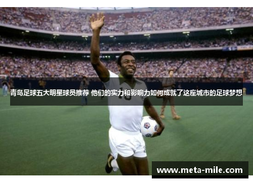 青岛足球五大明星球员推荐 他们的实力和影响力如何成就了这座城市的足球梦想 青岛足球五大明星球员推荐 他们的实力和影响力如何成就了这座城市的足球梦想