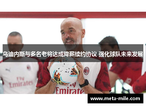 乌迪内斯与多名老将达成降薪续约协议 强化球队未来发展 乌迪内斯与多名老将达成降薪续约协议 强化球队未来发展