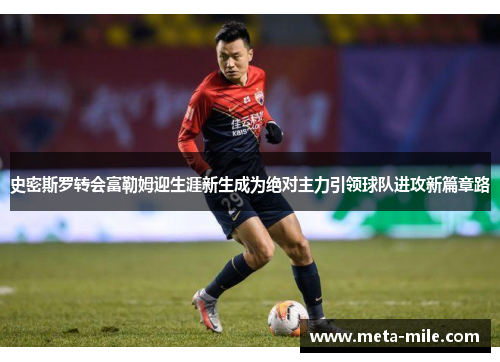 史密斯罗转会富勒姆迎生涯新生成为绝对主力引领球队进攻新篇章路