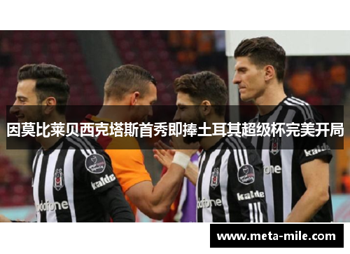因莫比莱贝西克塔斯首秀即捧土耳其超级杯完美开局