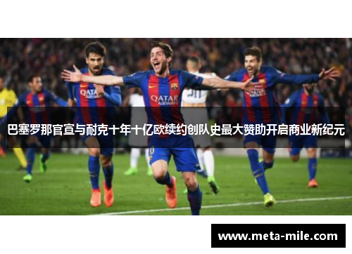 巴塞罗那官宣与耐克十年十亿欧续约创队史最大赞助开启商业新纪元