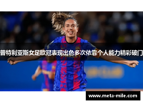 普特利亚斯女足欧冠表现出色多次依靠个人能力精彩破门 普特利亚斯女足欧冠表现出色多次依靠个人能力精彩破门